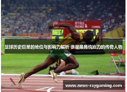 足球历史巨星的地位与影响力解析 谁是最具统治力的传奇人物