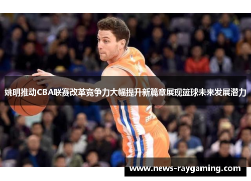 姚明推动CBA联赛改革竞争力大幅提升新篇章展现篮球未来发展潜力