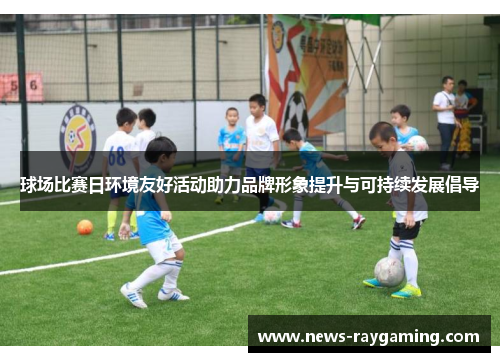 球场比赛日环境友好活动助力品牌形象提升与可持续发展倡导