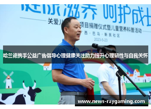 哈兰德携手公益广告倡导心理健康关注助力提升心理韧性与自我关怀