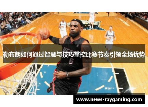 勒布朗如何通过智慧与技巧掌控比赛节奏引领全场优势