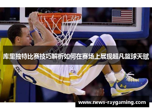 库里独特比赛技巧解析如何在赛场上展现超凡篮球天赋