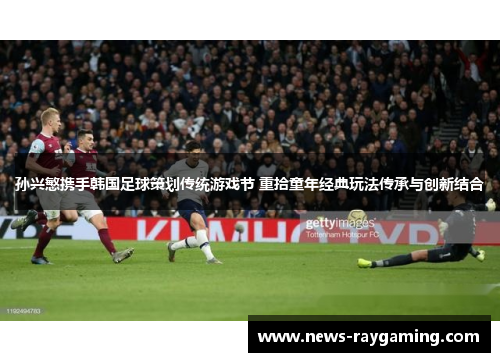 孙兴慜携手韩国足球策划传统游戏节 重拾童年经典玩法传承与创新结合