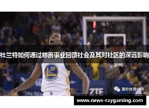 杜兰特如何通过慈善事业回馈社会及其对社区的深远影响