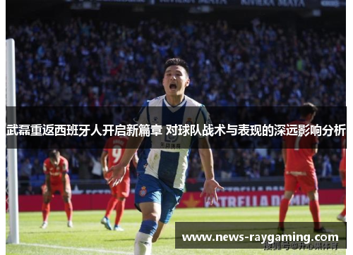 武磊重返西班牙人开启新篇章 对球队战术与表现的深远影响分析