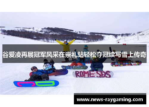 谷爱凌再展冠军风采在崇礼站轻松夺冠续写雪上传奇