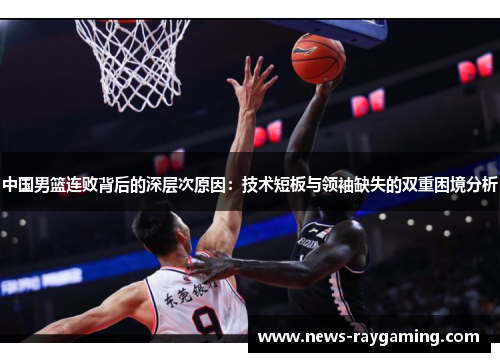 中国男篮连败背后的深层次原因：技术短板与领袖缺失的双重困境分析
