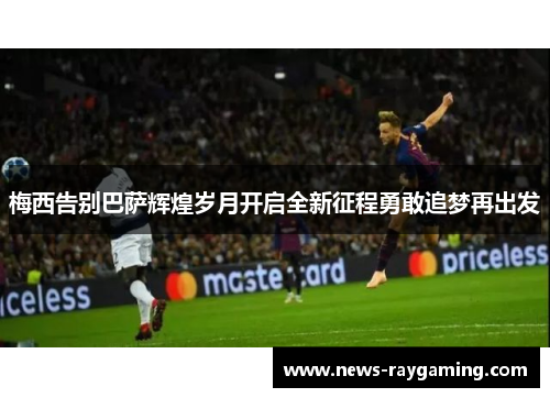 梅西告别巴萨辉煌岁月开启全新征程勇敢追梦再出发