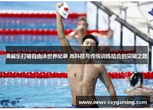 潘展乐打破自由泳世界纪录 高科技与传统训练结合的突破之路