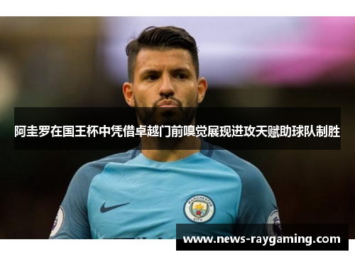 阿圭罗在国王杯中凭借卓越门前嗅觉展现进攻天赋助球队制胜