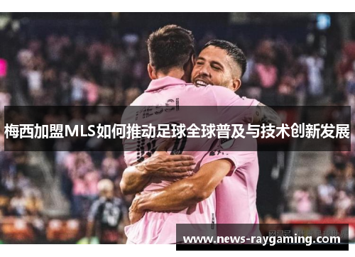 梅西加盟MLS如何推动足球全球普及与技术创新发展