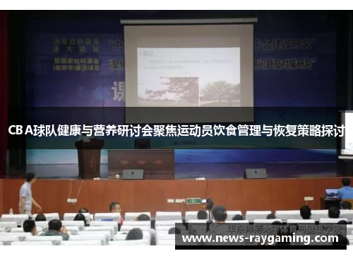 CBA球队健康与营养研讨会聚焦运动员饮食管理与恢复策略探讨