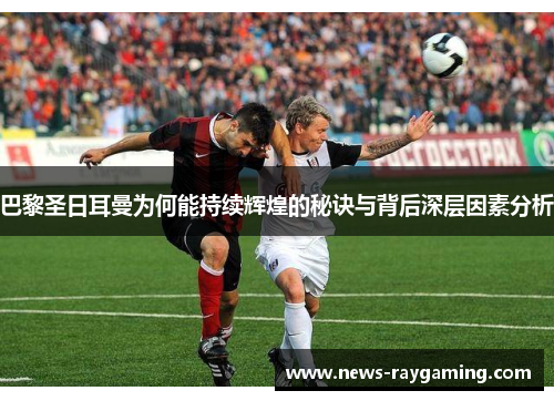巴黎圣日耳曼为何能持续辉煌的秘诀与背后深层因素分析