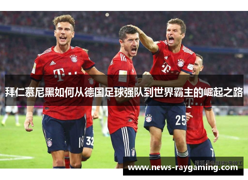 拜仁慕尼黑如何从德国足球强队到世界霸主的崛起之路