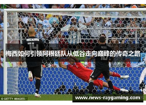 梅西如何引领阿根廷队从低谷走向巅峰的传奇之路