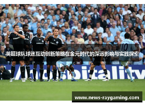 英超球队球迷互动创新策略在金元时代的深远影响与实践探索