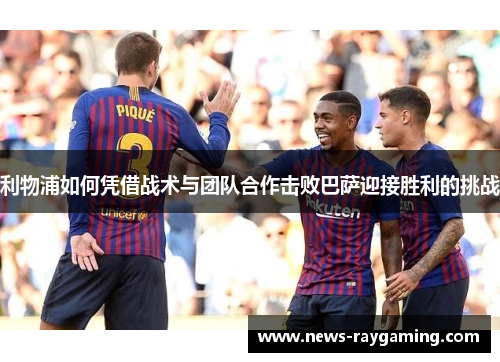 利物浦如何凭借战术与团队合作击败巴萨迎接胜利的挑战