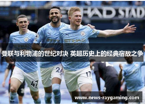曼联与利物浦的世纪对决 英超历史上的经典宿敌之争