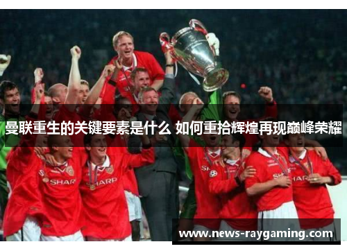 曼联重生的关键要素是什么 如何重拾辉煌再现巅峰荣耀