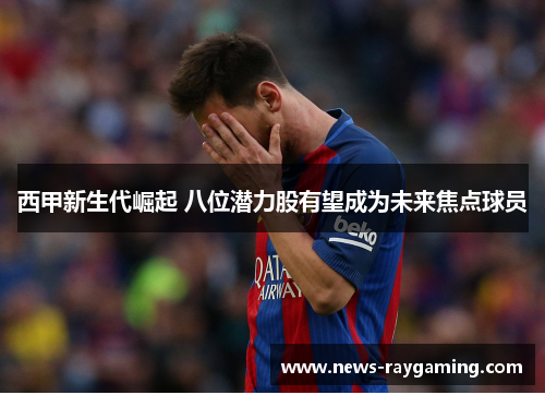 西甲新生代崛起 八位潜力股有望成为未来焦点球员