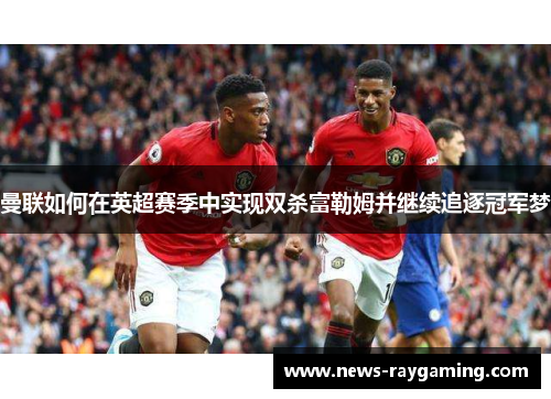 曼联如何在英超赛季中实现双杀富勒姆并继续追逐冠军梦