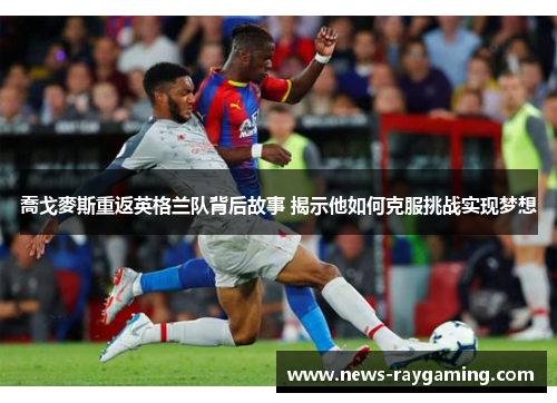 喬戈麥斯重返英格兰队背后故事 揭示他如何克服挑战实现梦想