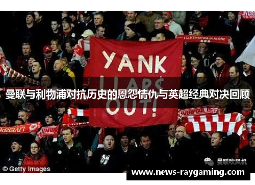 曼联与利物浦对抗历史的恩怨情仇与英超经典对决回顾