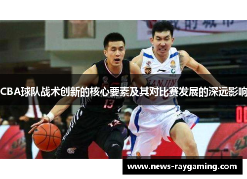 CBA球队战术创新的核心要素及其对比赛发展的深远影响