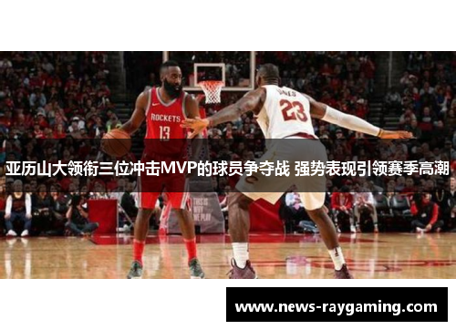 亚历山大领衔三位冲击MVP的球员争夺战 强势表现引领赛季高潮