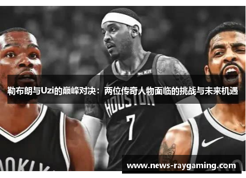 勒布朗与Uzi的巅峰对决：两位传奇人物面临的挑战与未来机遇