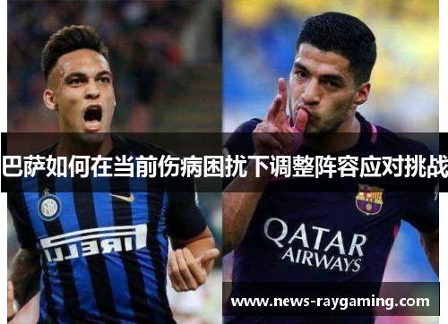 巴萨如何在当前伤病困扰下调整阵容应对挑战