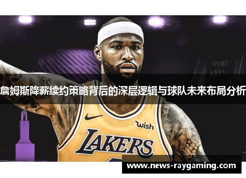 詹姆斯降薪续约策略背后的深层逻辑与球队未来布局分析