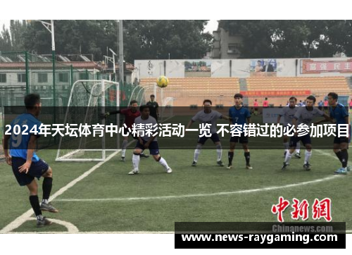 2024年天坛体育中心精彩活动一览 不容错过的必参加项目