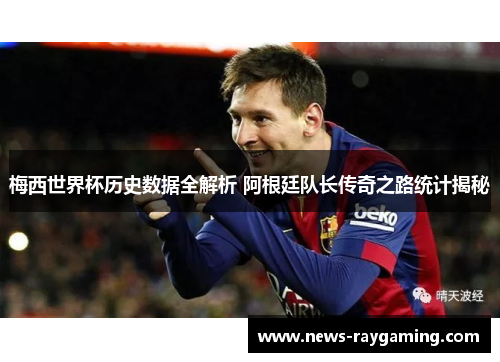 梅西世界杯历史数据全解析 阿根廷队长传奇之路统计揭秘