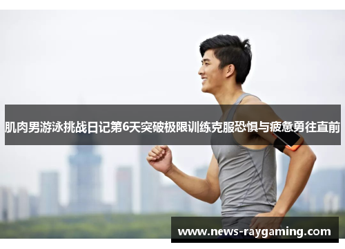 肌肉男游泳挑战日记第6天突破极限训练克服恐惧与疲惫勇往直前