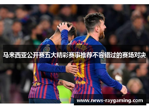 马来西亚公开赛五大精彩赛事推荐不容错过的赛场对决
