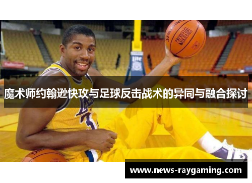 魔术师约翰逊快攻与足球反击战术的异同与融合探讨