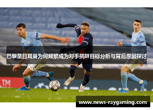 巴黎圣日耳曼为何频繁成为对手挑衅目标分析与背后原因探讨