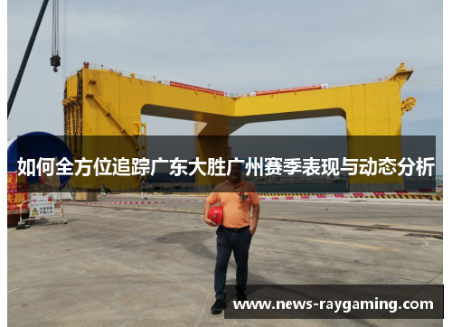 如何全方位追踪广东大胜广州赛季表现与动态分析
