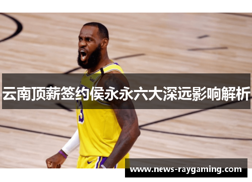 云南顶薪签约侯永永六大深远影响解析