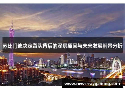 苏比门迪决定留队背后的深层原因与未来发展前景分析