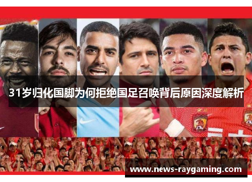 31岁归化国脚为何拒绝国足召唤背后原因深度解析