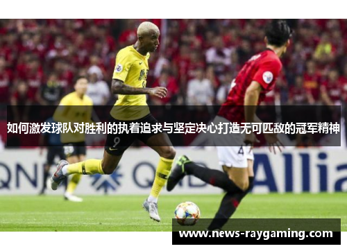 如何激发球队对胜利的执着追求与坚定决心打造无可匹敌的冠军精神