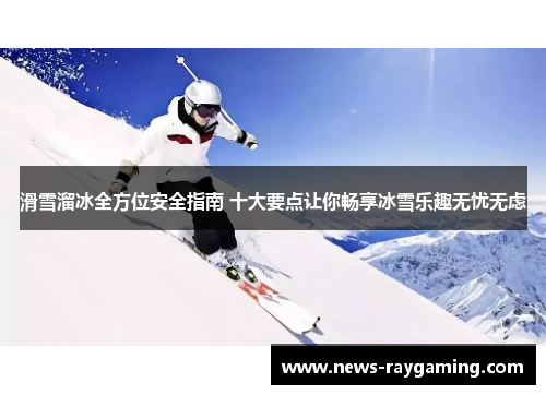 滑雪溜冰全方位安全指南 十大要点让你畅享冰雪乐趣无忧无虑