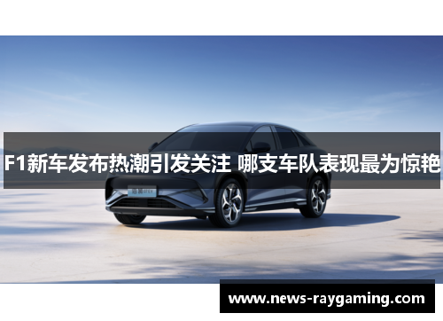 F1新车发布热潮引发关注 哪支车队表现最为惊艳