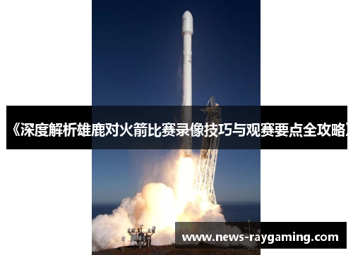 《深度解析雄鹿对火箭比赛录像技巧与观赛要点全攻略》