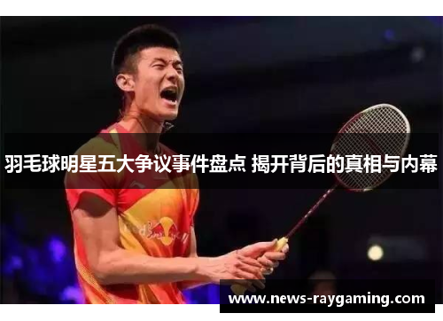 羽毛球明星五大争议事件盘点 揭开背后的真相与内幕