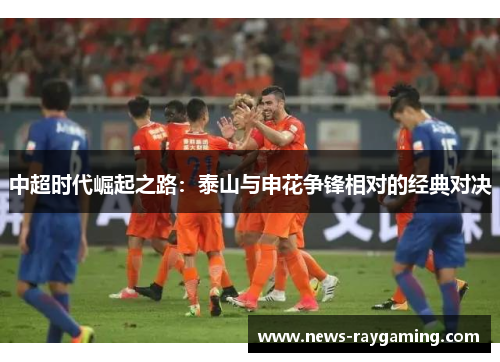 中超时代崛起之路：泰山与申花争锋相对的经典对决