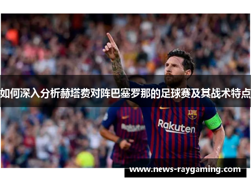如何深入分析赫塔费对阵巴塞罗那的足球赛及其战术特点