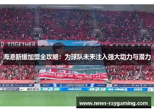 海港新援加盟全攻略：为球队未来注入强大动力与潜力